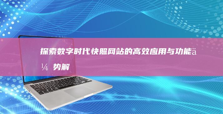 探索数字时代：快照网站的高效应用与功能优势解析